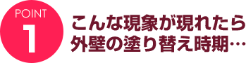 ポイント１　こんな現象が現れたら外壁の塗替え時期…