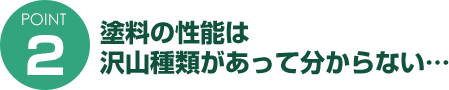 ポイント２　塗料の性能はたくさん種類があってわからない…