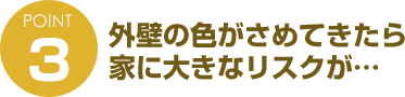 ポイント３　外壁の色がさめてきたら家に大きなリスクが…